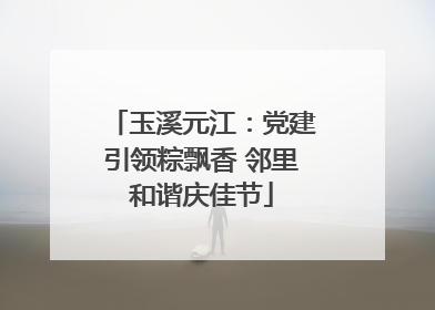玉溪元江：党建引领粽飘香 邻里和谐庆佳节