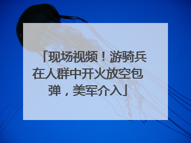 现场视频！游骑兵在人群中开火放空包弹，美军介入