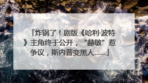 炸锅了！剧版《哈利·波特》主角终于公开，“赫敏”惹争议，斯内普变黑人……