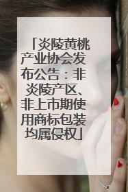 炎陵黄桃产业协会发布公告：非炎陵产区、非上市期使用商标包装均属侵权