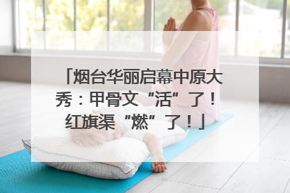 烟台华丽启幕中原大秀：甲骨文“活”了！红旗渠“燃”了！