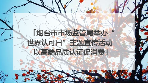 烟台市市场监管局举办“世界认可日”主题宣传活动 以高端品质认证促消费