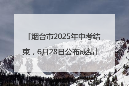 烟台市2025年中考结束，6月28日公布成绩