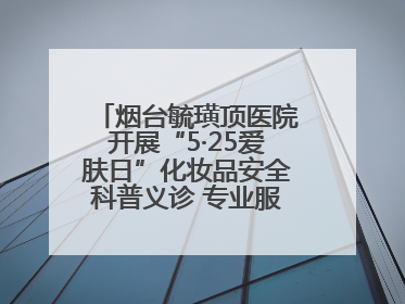 烟台毓璜顶医院开展“5·25爱肤日”化妆品安全科普义诊 专业服务惠及市民