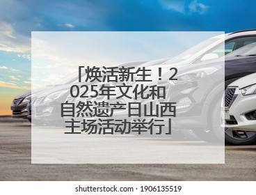 焕活新生！2025年文化和自然遗产日山西主场活动举行