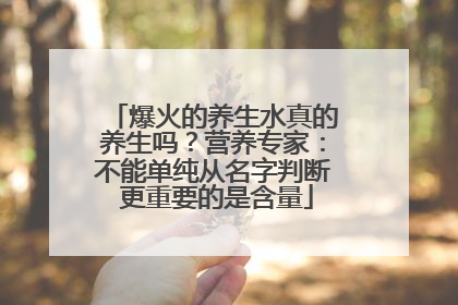 爆火的养生水真的养生吗？营养专家：不能单纯从名字判断 更重要的是含量