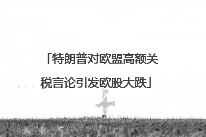 特朗普对欧盟高额关税言论引发欧股大跌