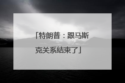 特朗普：跟马斯克关系结束了