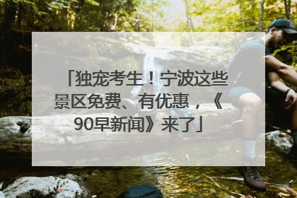 独宠考生！宁波这些景区免费、有优惠，《90早新闻》来了