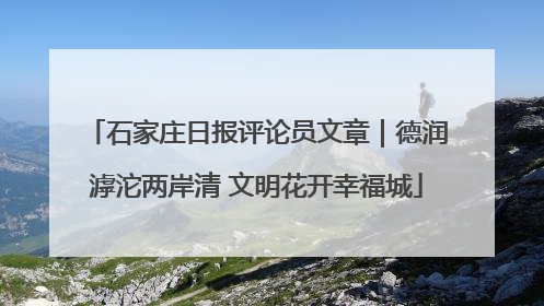 石家庄日报评论员文章｜德润滹沱两岸清 文明花开幸福城