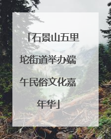 石景山五里坨街道举办端午民俗文化嘉年华