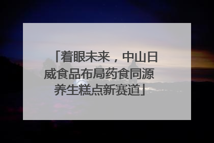 着眼未来，中山日威食品布局药食同源养生糕点新赛道
