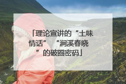 理论宣讲的“土味情话” “涧溪春晓”的破圈密码