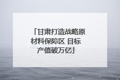 甘肃打造战略原材料保障区 目标产值破万亿