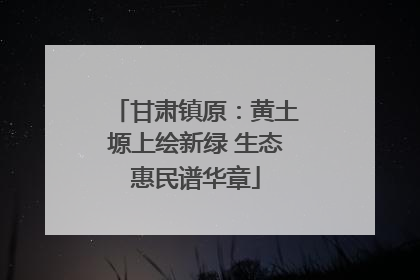 甘肃镇原：黄土塬上绘新绿 生态惠民谱华章