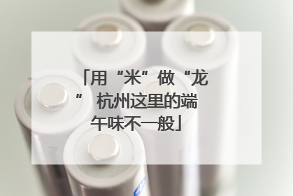 用“米”做“龙” 杭州这里的端午味不一般