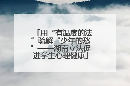用“有温度的法”疏解“少年的愁”——湖南立法促进学生心理健康