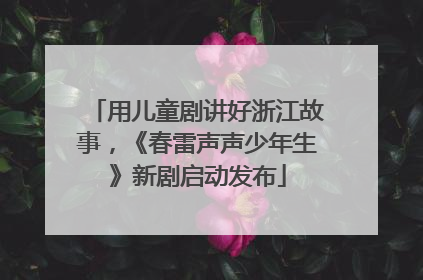 用儿童剧讲好浙江故事，《春雷声声少年生》新剧启动发布