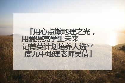 用心点燃地理之光，用爱照亮学生未来——记菁英计划培养人选平度九中地理老师吴倩