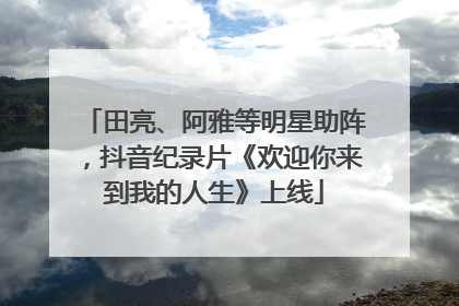 田亮、阿雅等明星助阵，抖音纪录片《欢迎你来到我的人生》上线
