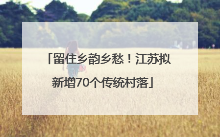 留住乡韵乡愁！江苏拟新增70个传统村落