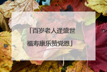 百岁老人逢盛世 福寿康乐赞党恩