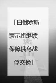 白俄罗斯表示将继续保障俄乌战俘交换