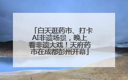 白天逛药市、打卡AI非遗场景，晚上看非遗大戏！天府药市在成都彭州开幕