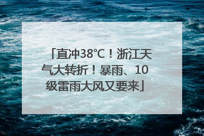 直冲38℃！浙江天气大转折！暴雨、10级雷雨大风又要来