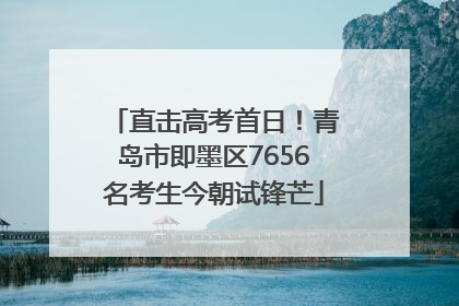 直击高考首日！青岛市即墨区7656名考生今朝试锋芒