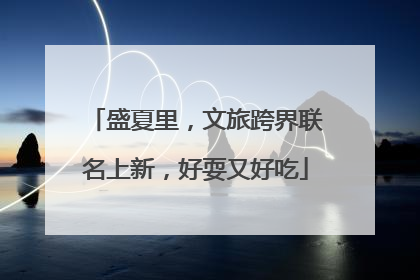 盛夏里，文旅跨界联名上新，好耍又好吃