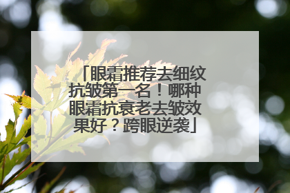 眼霜推荐去细纹抗皱第一名！哪种眼霜抗衰老去皱效果好？跨眼逆袭