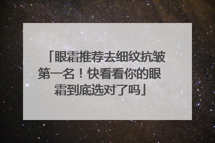 眼霜推荐去细纹抗皱第一名！快看看你的眼霜到底选对了吗