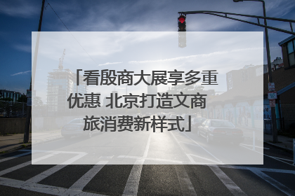看殷商大展享多重优惠 北京打造文商旅消费新样式