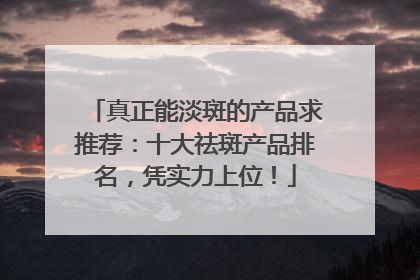 真正能淡斑的产品求推荐：十大祛斑产品排名，凭实力上位！
