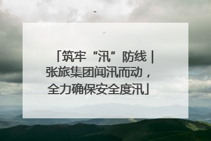 筑牢“汛”防线｜张旅集团闻汛而动，全力确保安全度汛