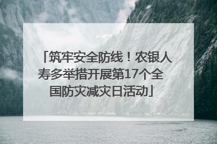 筑牢安全防线！农银人寿多举措开展第17个全国防灾减灾日活动