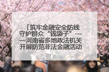 筑牢金融安全防线 守护群众“钱袋子”——河南省多地政法机关开展防范非法金融活动普法宣传活动