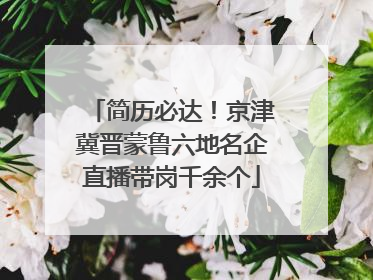 简历必达！京津冀晋蒙鲁六地名企直播带岗千余个