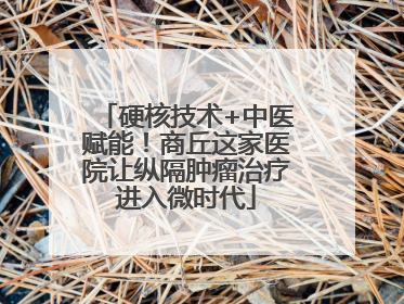硬核技术+中医赋能！商丘这家医院让纵隔肿瘤治疗进入微时代