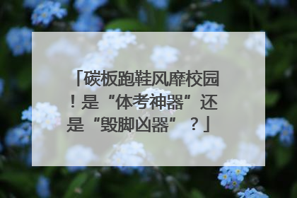碳板跑鞋风靡校园！是“体考神器”还是“毁脚凶器”？
