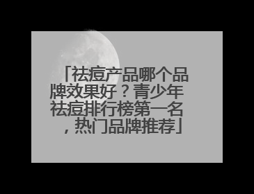 祛痘产品哪个品牌效果好？青少年祛痘排行榜第一名，热门品牌推荐