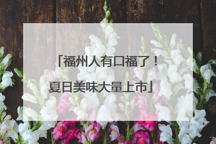 福州人有口福了！夏日美味大量上市