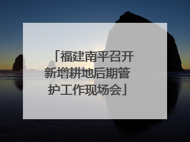 福建南平召开新增耕地后期管护工作现场会