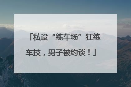 私设“练车场”狂练车技，男子被约谈！