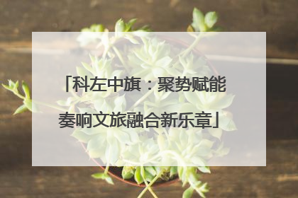 科左中旗：聚势赋能 奏响文旅融合新乐章