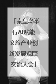 秦皇岛举行AI赋能文旅产业创新发展观摩交流大会