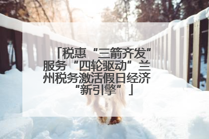 税惠“三箭齐发”服务“四轮驱动”兰州税务激活假日经济“新引擎”