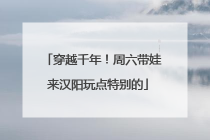 穿越千年！周六带娃来汉阳玩点特别的