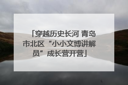 穿越历史长河 青岛市北区“小小文博讲解员”成长营开营